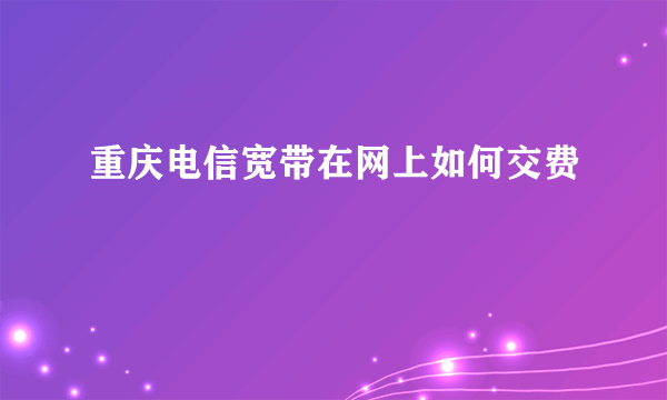 重庆电信宽带在网上如何交费