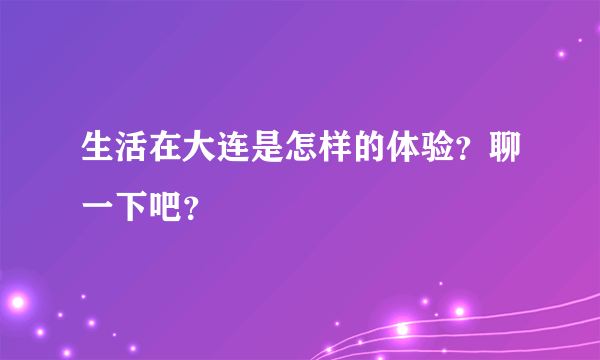 生活在大连是怎样的体验？聊一下吧？