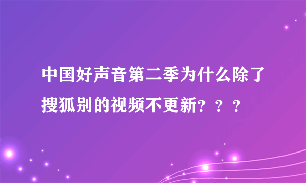 中国好声音第二季为什么除了搜狐别的视频不更新？？？