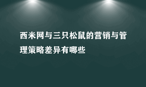 西米网与三只松鼠的营销与管理策略差异有哪些