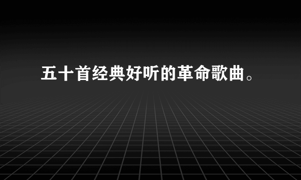 五十首经典好听的革命歌曲。