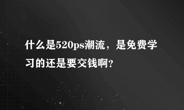 什么是520ps潮流，是免费学习的还是要交钱啊？