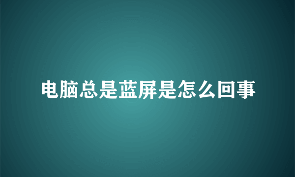 电脑总是蓝屏是怎么回事