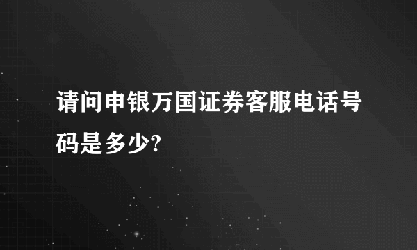 请问申银万国证券客服电话号码是多少?