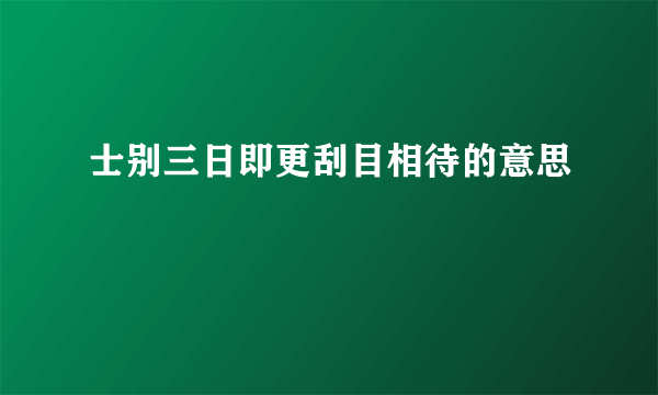 士别三日即更刮目相待的意思