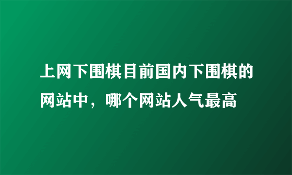 上网下围棋目前国内下围棋的网站中，哪个网站人气最高