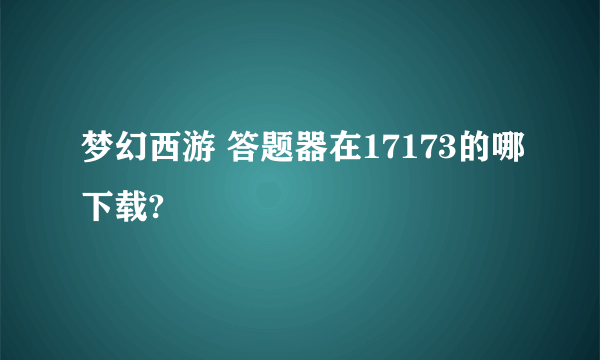 梦幻西游 答题器在17173的哪下载?