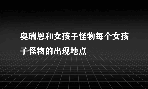 奥瑞恩和女孩子怪物每个女孩子怪物的出现地点