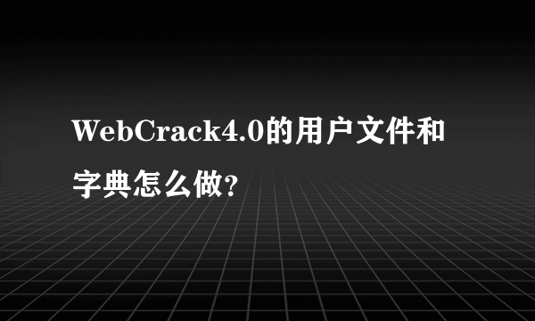 WebCrack4.0的用户文件和字典怎么做？