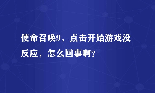 使命召唤9，点击开始游戏没反应，怎么回事啊？