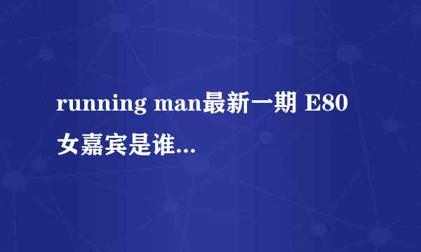 running man最新一期 E80 女嘉宾是谁?演员么？