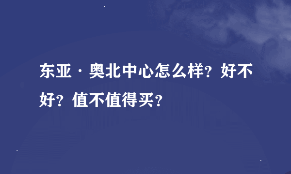 东亚·奥北中心怎么样？好不好？值不值得买？