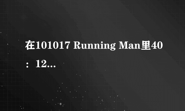 在101017 Running Man里40：12的时候响起的音乐叫什么名字？