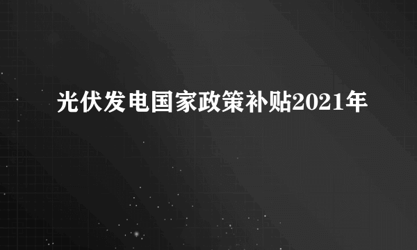 光伏发电国家政策补贴2021年