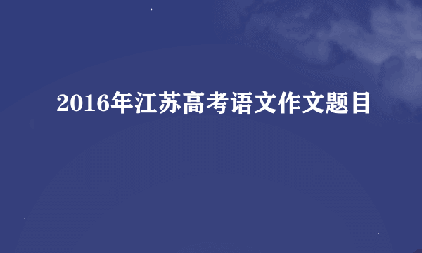 2016年江苏高考语文作文题目