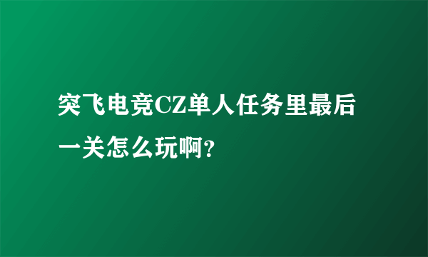 突飞电竞CZ单人任务里最后一关怎么玩啊？