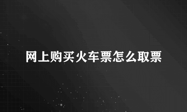 网上购买火车票怎么取票