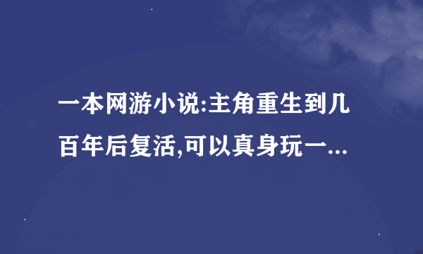 一本网游小说:主角重生到几百年后复活,可以真身玩一款仙侠类虚拟游戏？