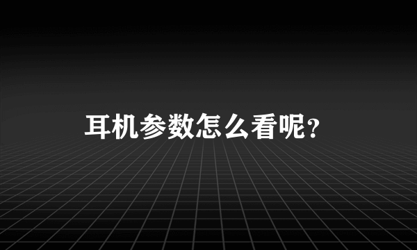 耳机参数怎么看呢？