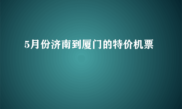 5月份济南到厦门的特价机票