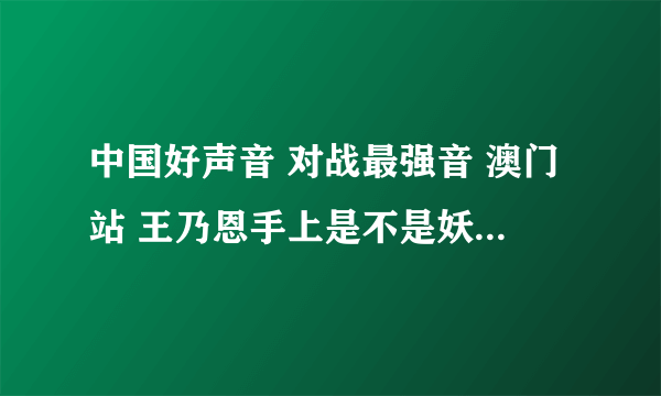 中国好声音 对战最强音 澳门站 王乃恩手上是不是妖尾的公会纹章