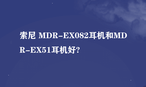 索尼 MDR-EX082耳机和MDR-EX51耳机好?