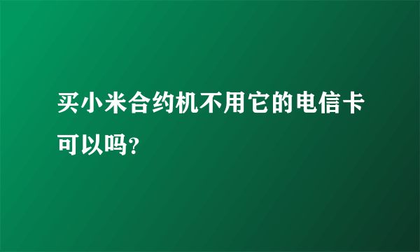 买小米合约机不用它的电信卡可以吗？