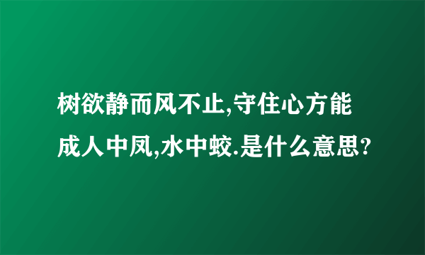 树欲静而风不止,守住心方能成人中凤,水中蛟.是什么意思?