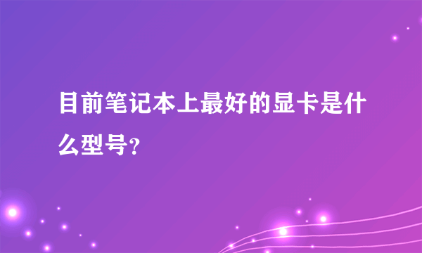 目前笔记本上最好的显卡是什么型号？