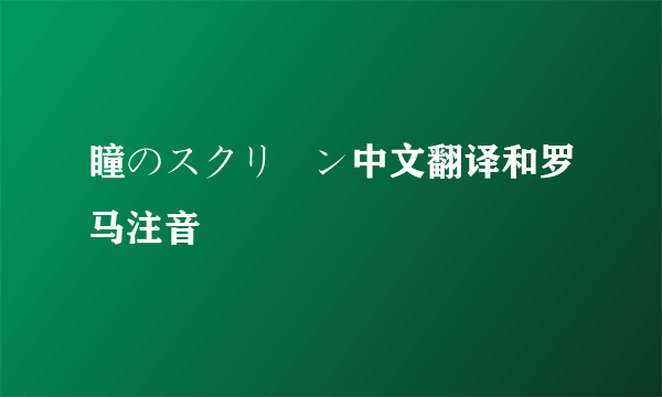 瞳のスクリーン中文翻译和罗马注音