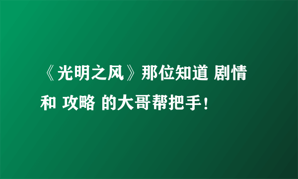 《光明之风》那位知道 剧情 和 攻略 的大哥帮把手！