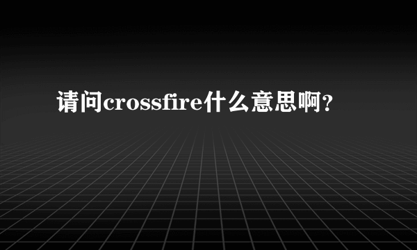 请问crossfire什么意思啊？