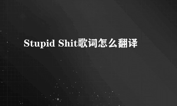 Stupid Shit歌词怎么翻译