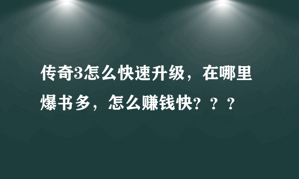 传奇3怎么快速升级，在哪里爆书多，怎么赚钱快？？？