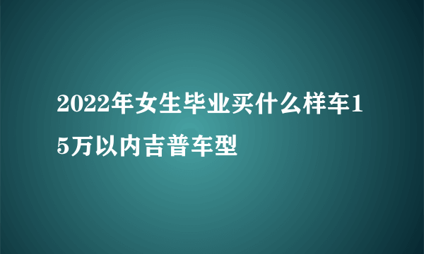 2022年女生毕业买什么样车15万以内吉普车型