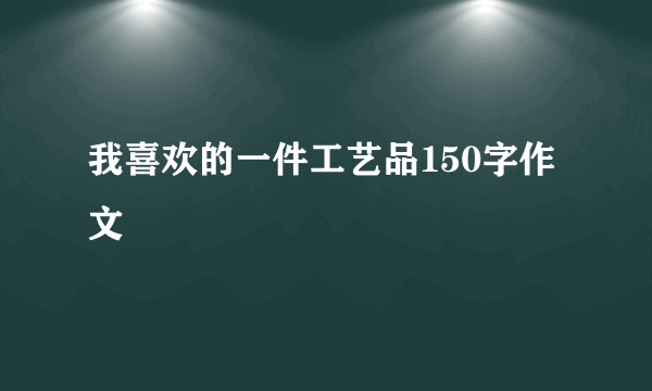 我喜欢的一件工艺品150字作文