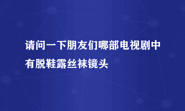 请问一下朋友们哪部电视剧中有脱鞋露丝袜镜头