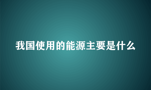 我国使用的能源主要是什么