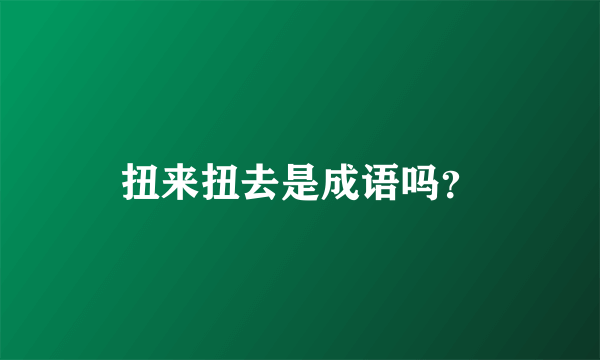 扭来扭去是成语吗？