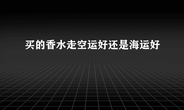 买的香水走空运好还是海运好