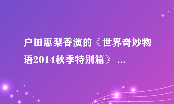 户田惠梨香演的《世界奇妙物语2014秋季特别篇》 fanamo是个啥