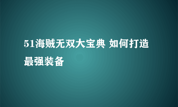 51海贼无双大宝典 如何打造最强装备