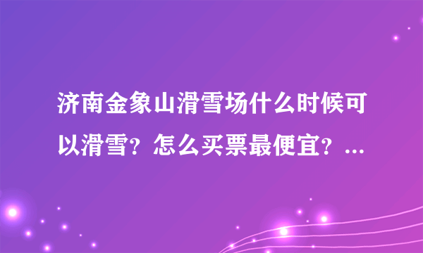 济南金象山滑雪场什么时候可以滑雪？怎么买票最便宜？多少钱？