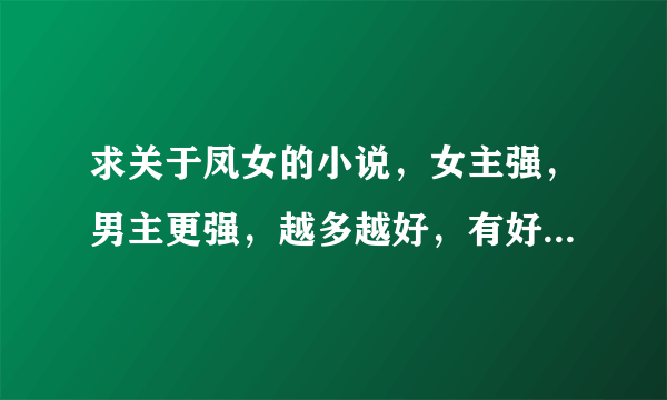 求关于凤女的小说，女主强，男主更强，越多越好，有好多我都看过了，类似凤妃天下。章节越多越好