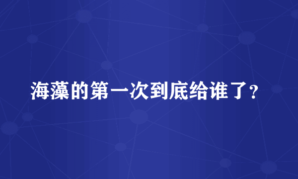 海藻的第一次到底给谁了？