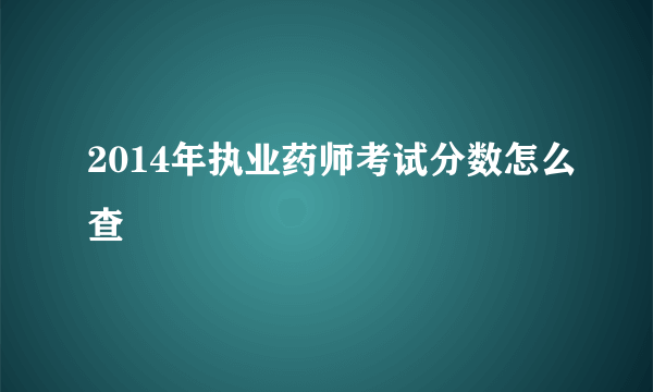 2014年执业药师考试分数怎么查