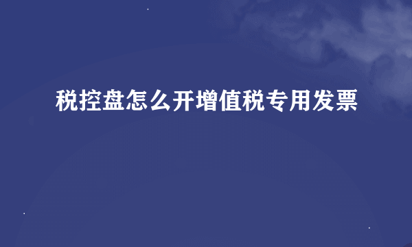 税控盘怎么开增值税专用发票