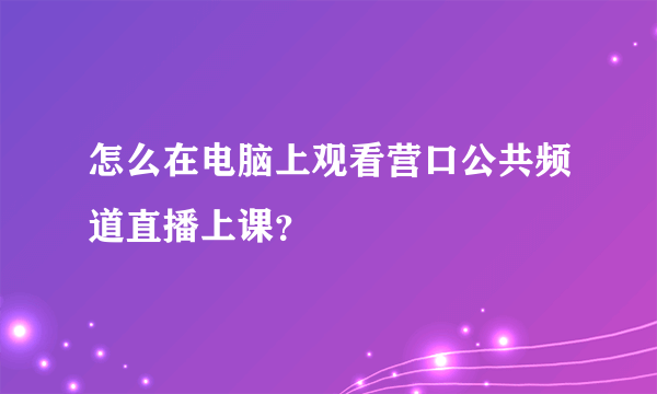 怎么在电脑上观看营口公共频道直播上课？