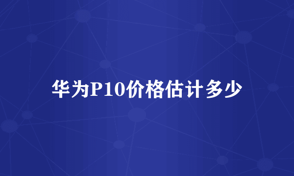 华为P10价格估计多少