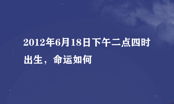 2012年6月18日下午二点四时出生，命运如何